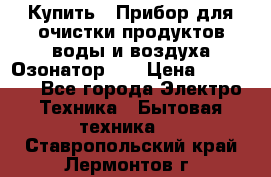 Купить : Прибор для очистки продуктов,воды и воздуха.Озонатор    › Цена ­ 25 500 - Все города Электро-Техника » Бытовая техника   . Ставропольский край,Лермонтов г.